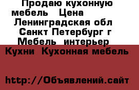 Продаю кухонную мебель › Цена ­ 15 000 - Ленинградская обл., Санкт-Петербург г. Мебель, интерьер » Кухни. Кухонная мебель   